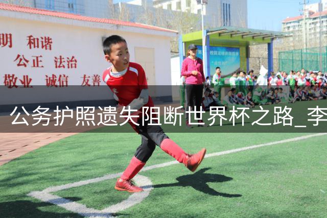 公务护照遗失阻断世界杯之路 李月汝遭遇多重制度困境
