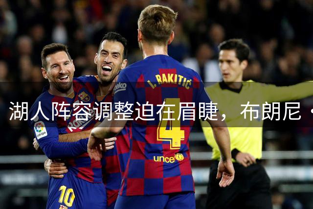 湖人阵容调整迫在眉睫，布朗尼・詹姆斯面临关键考验